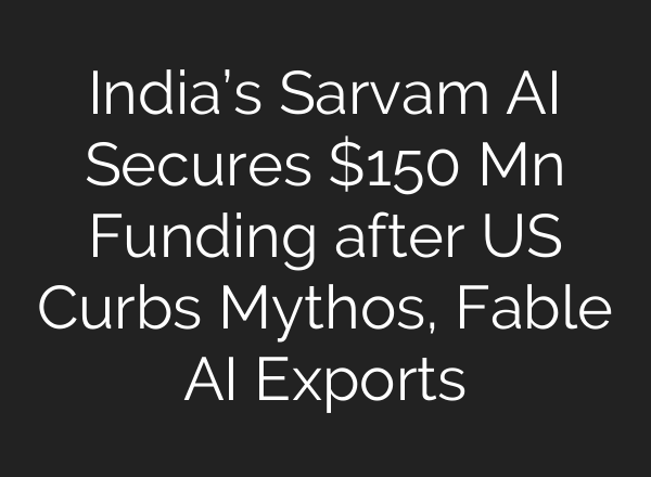 India’s Sarvam AI Secures $150 Mn Funding after US Curbs Mythos, Fable AI Exports