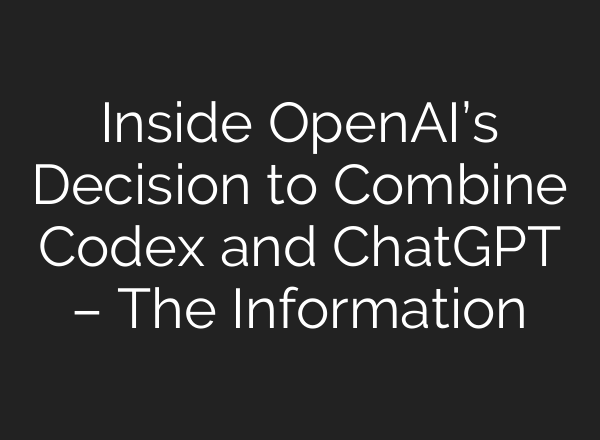Inside OpenAI’s Decision to Combine Codex and ChatGPT – The Information