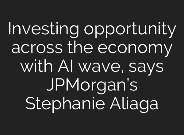 Investing opportunity across the economy with AI wave, says JPMorgan’s Stephanie Aliaga