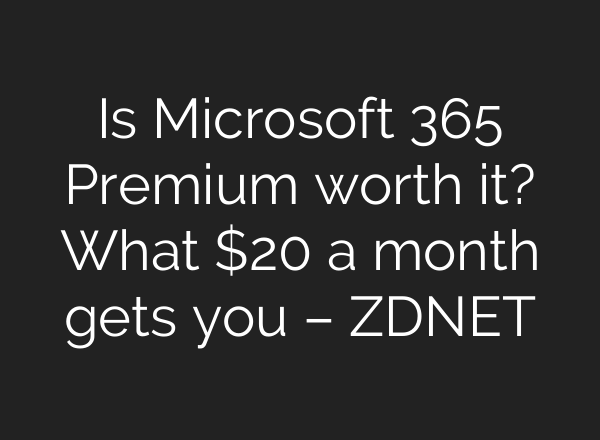 Is Microsoft 365 Premium worth it? What $20 a month gets you – ZDNET
