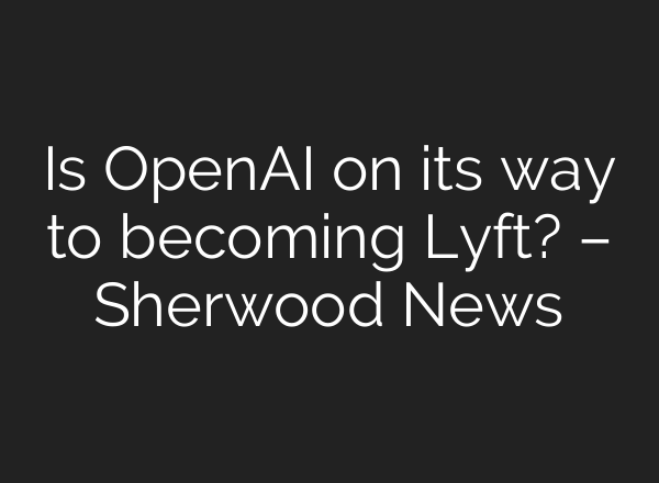 Is OpenAI on its way to becoming Lyft? – Sherwood News