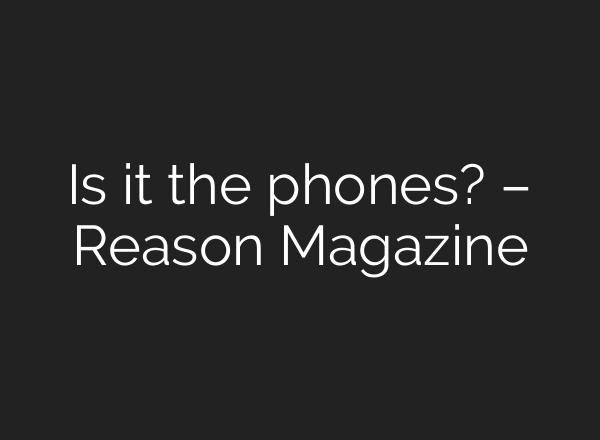 Is it the phones? – Reason Magazine