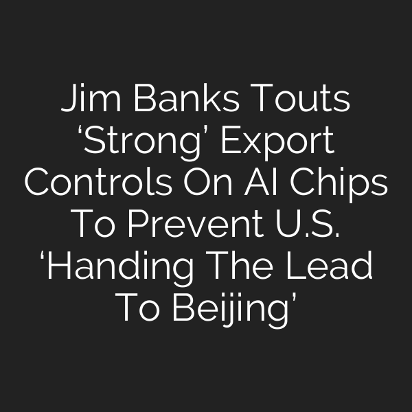 Jim Banks Touts ‘Strong’ Export Controls On AI Chips To Prevent U.S. ‘Handing The Lead To Beijing’
