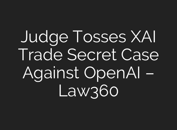 Judge Tosses XAI Trade Secret Case Against OpenAI – Law360