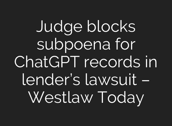 Judge blocks subpoena for ChatGPT records in lender’s lawsuit – Westlaw Today