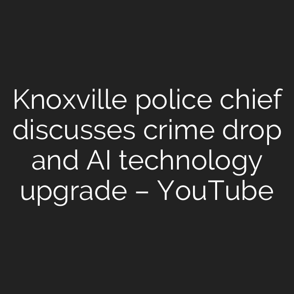 Knoxville police chief discusses crime drop and AI technology upgrade – YouTube