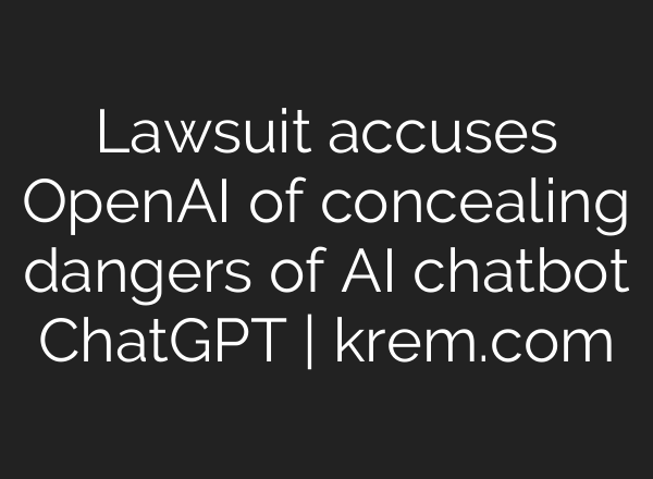 Lawsuit accuses OpenAI of concealing dangers of AI chatbot ChatGPT | krem.com