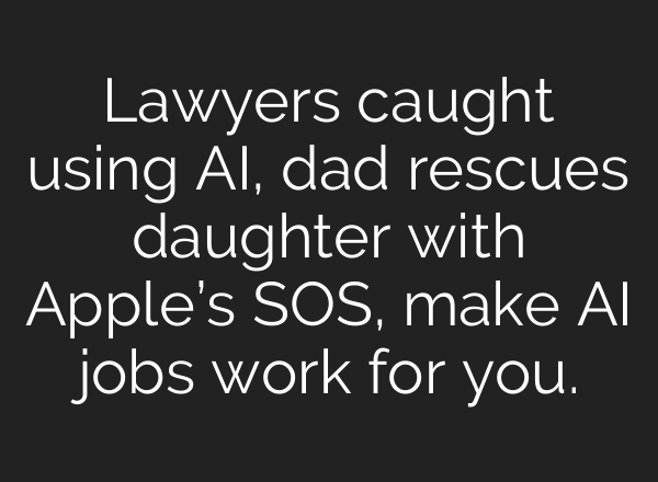 Lawyers caught using AI, dad rescues daughter with Apple’s SOS, make AI jobs work for you.