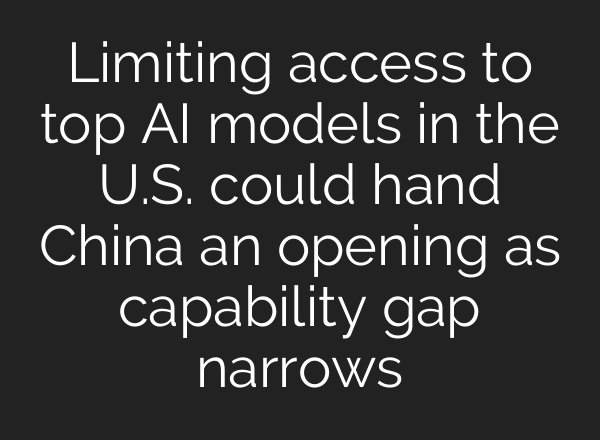 Limiting access to top AI models in the U.S. could hand China an opening as capability gap narrows