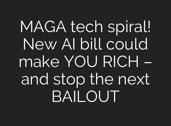 MAGA tech spiral! New AI bill could make YOU RICH – and stop the next BAILOUT