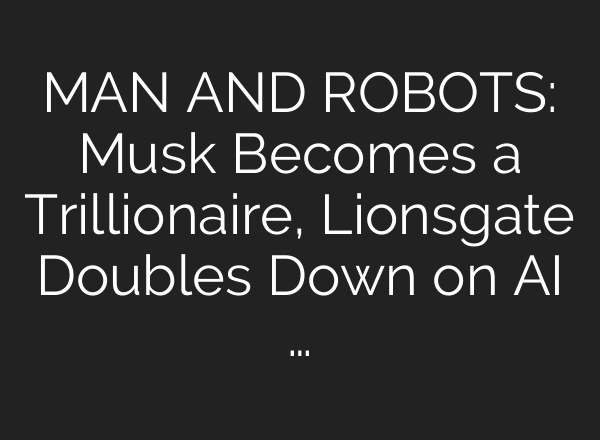 MAN AND ROBOTS: Musk Becomes a Trillionaire, Lionsgate Doubles Down on AI …