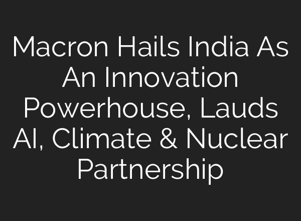 Macron Hails India As An Innovation Powerhouse, Lauds AI, Climate & Nuclear Partnership