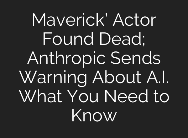 Maverick’ Actor Found Dead; Anthropic Sends Warning About A.I. What You Need to Know