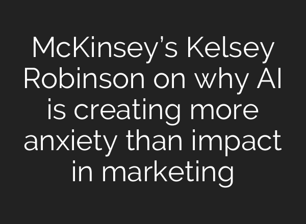McKinsey’s Kelsey Robinson on why AI is creating more anxiety than impact in marketing