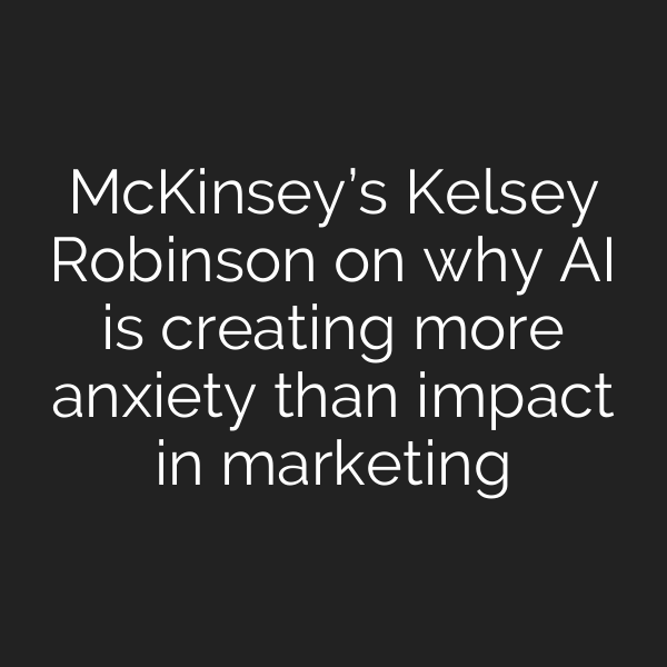 McKinsey’s Kelsey Robinson on why AI is creating more anxiety than impact in marketing