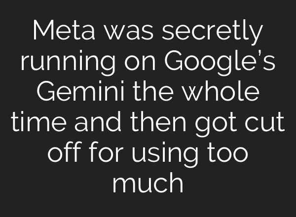 Meta was secretly running on Google’s Gemini the whole time and then got cut off for using too much
