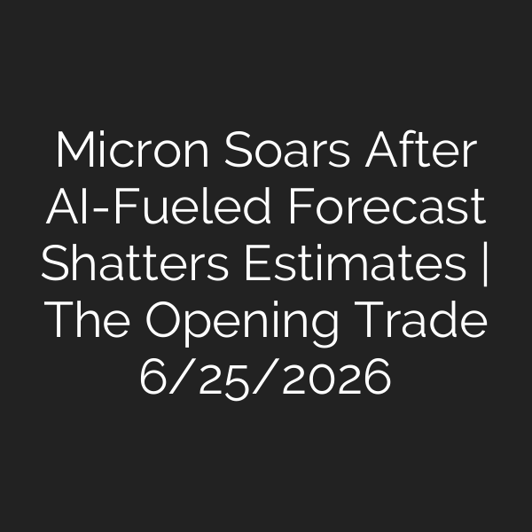 Micron Soars After AI-Fueled Forecast Shatters Estimates | The Opening Trade 6/25/2026