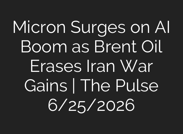 Micron Surges on AI Boom as Brent Oil Erases Iran War Gains | The Pulse 6/25/2026