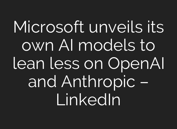 Microsoft unveils its own AI models to lean less on OpenAI and Anthropic – LinkedIn