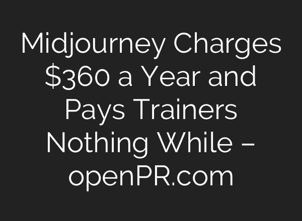 Midjourney Charges $360 a Year and Pays Trainers Nothing While – openPR.com