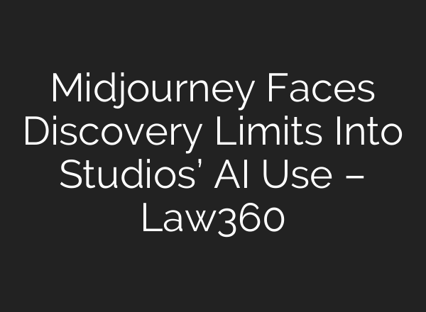 Midjourney Faces Discovery Limits Into Studios’ AI Use – Law360
