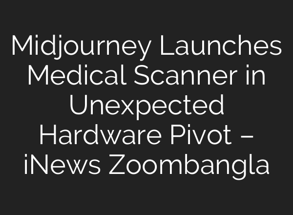 Midjourney Launches Medical Scanner in Unexpected Hardware Pivot – iNews Zoombangla
