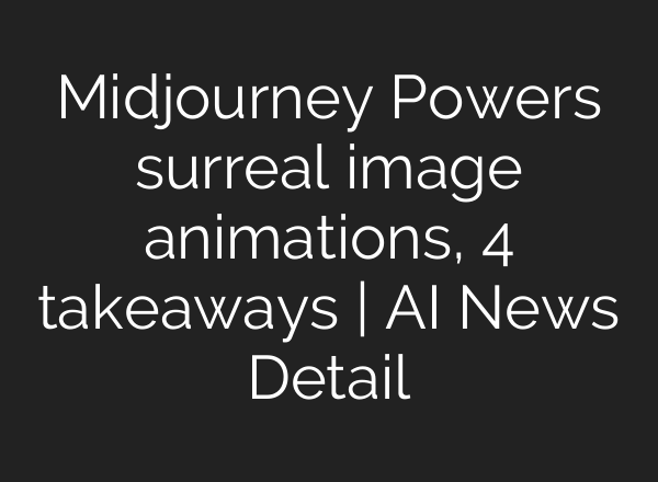 Midjourney Powers surreal image animations, 4 takeaways | AI News Detail