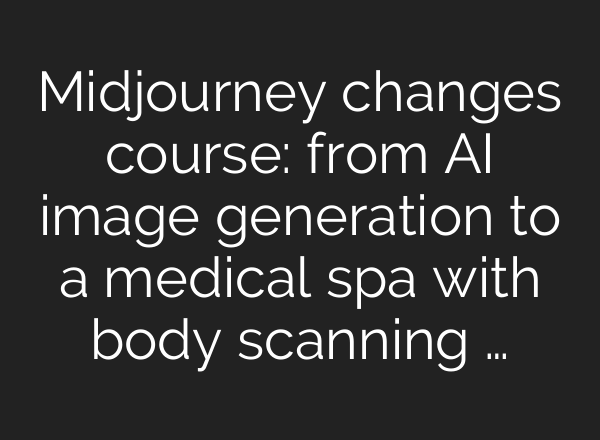 Midjourney changes course: from AI image generation to a medical spa with body scanning …