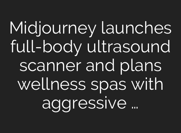Midjourney launches full-body ultrasound scanner and plans wellness spas with aggressive …