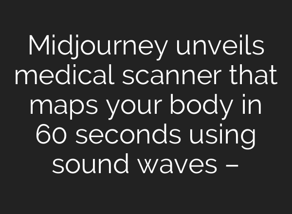 Midjourney unveils medical scanner that maps your body in 60 seconds using sound waves –