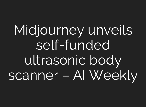 Midjourney unveils self-funded ultrasonic body scanner – AI Weekly