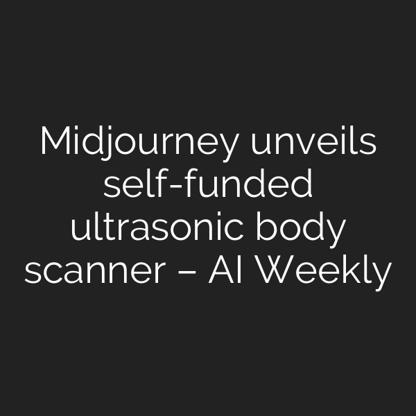 Midjourney unveils self-funded ultrasonic body scanner – AI Weekly