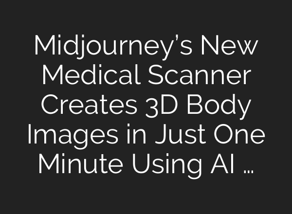 Midjourney’s New Medical Scanner Creates 3D Body Images in Just One Minute Using AI …