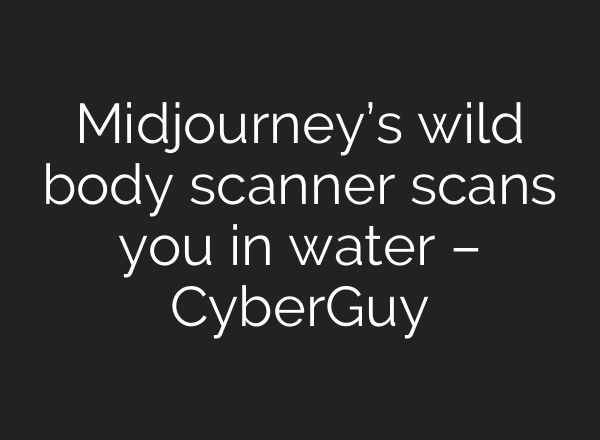Midjourney’s wild body scanner scans you in water – CyberGuy