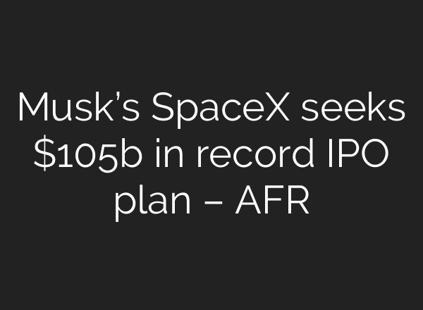 Musk’s SpaceX seeks $105b in record IPO plan – AFR