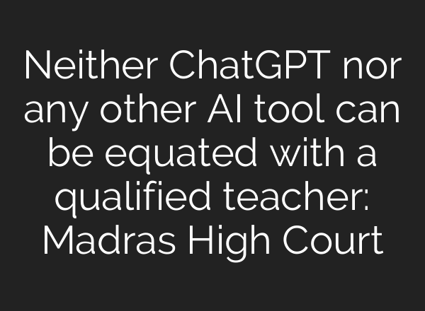 Neither ChatGPT nor any other AI tool can be equated with a qualified teacher: Madras High Court