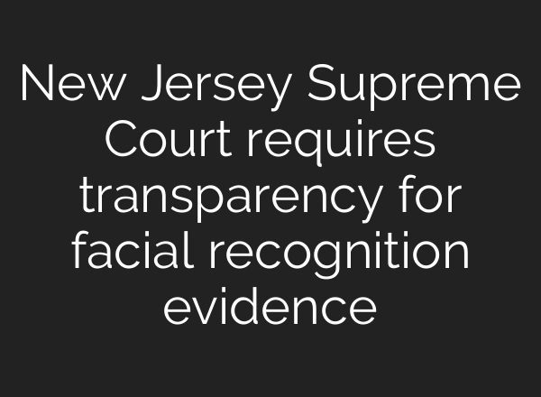 New Jersey Supreme Court requires transparency for facial recognition evidence
