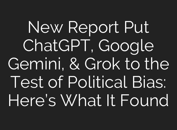 New Report Put ChatGPT, Google Gemini, & Grok to the Test of Political Bias: Here’s What It Found