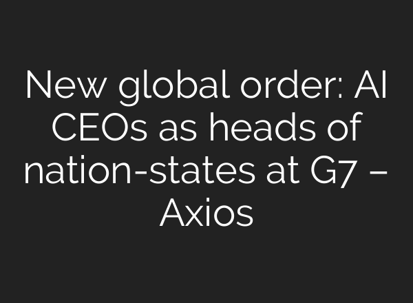 New global order: AI CEOs as heads of nation-states at G7 – Axios