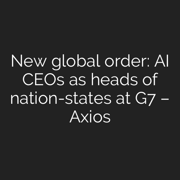 New global order: AI CEOs as heads of nation-states at G7 – Axios