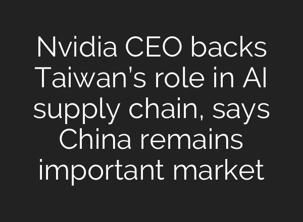 Nvidia CEO backs Taiwan’s role in AI supply chain, says China remains important market