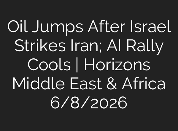 Oil Jumps After Israel Strikes Iran; AI Rally Cools | Horizons Middle East & Africa 6/8/2026