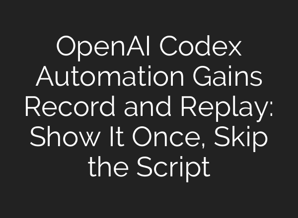 OpenAI Codex Automation Gains Record and Replay: Show It Once, Skip the Script