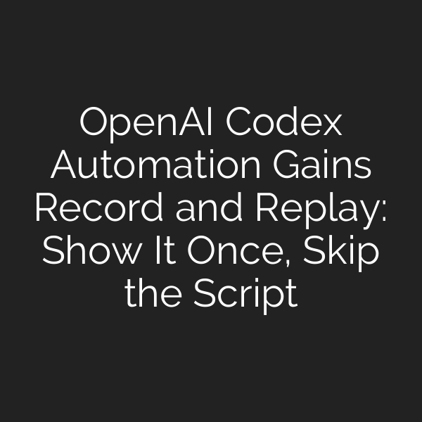 OpenAI Codex Automation Gains Record and Replay: Show It Once, Skip the Script