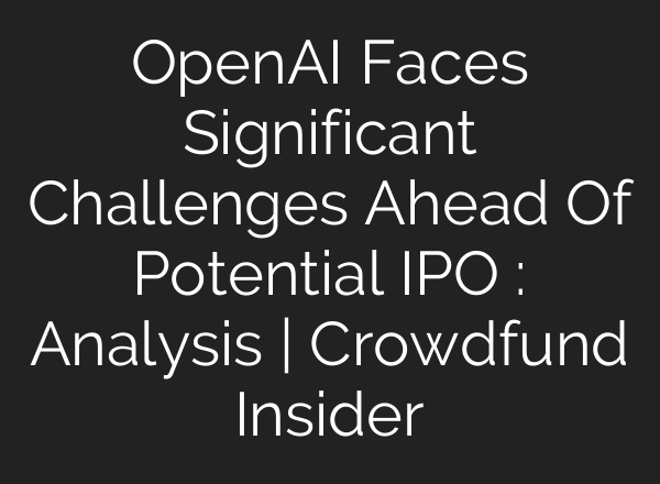 OpenAI Faces Significant Challenges Ahead Of Potential IPO : Analysis | Crowdfund Insider