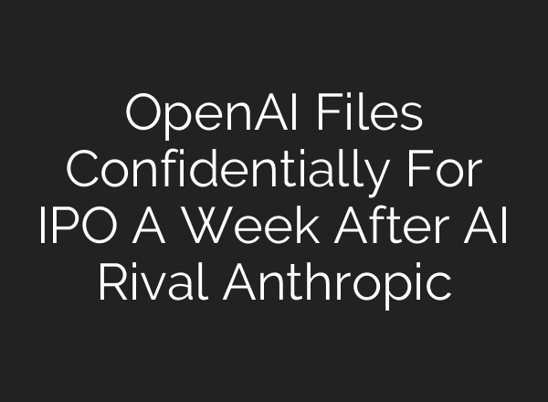 OpenAI Files Confidentially For IPO A Week After AI Rival Anthropic