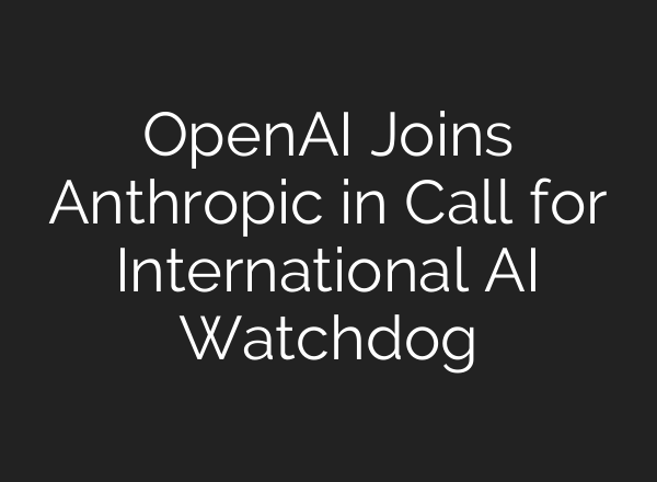 OpenAI Joins Anthropic in Call for International AI Watchdog