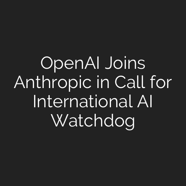 OpenAI Joins Anthropic in Call for International AI Watchdog