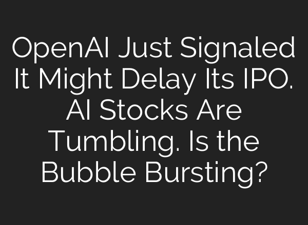 OpenAI Just Signaled It Might Delay Its IPO. AI Stocks Are Tumbling. Is the Bubble Bursting?