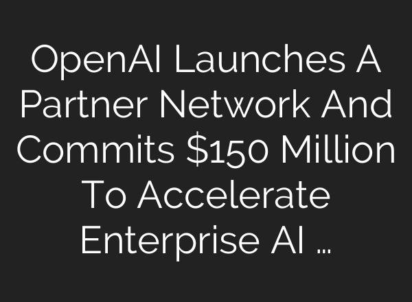 OpenAI Launches A Partner Network And Commits $150 Million To Accelerate Enterprise AI …